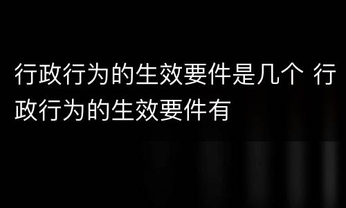 行政行为的生效要件是几个 行政行为的生效要件有