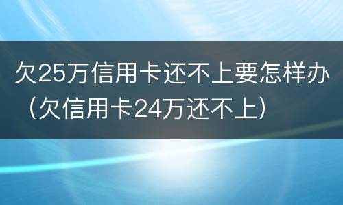 欠25万信用卡还不上要怎样办（欠信用卡24万还不上）