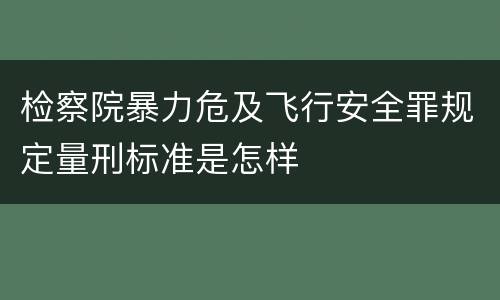 检察院暴力危及飞行安全罪规定量刑标准是怎样