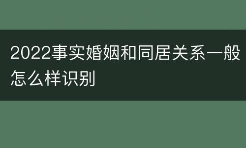 2022事实婚姻和同居关系一般怎么样识别