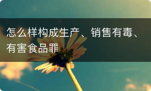 怎么样构成生产、销售有毒、有害食品罪