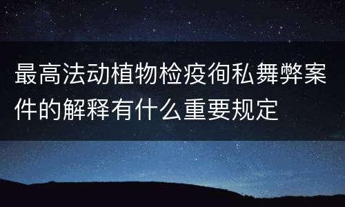 最高法动植物检疫徇私舞弊案件的解释有什么重要规定