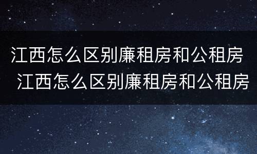 江西怎么区别廉租房和公租房 江西怎么区别廉租房和公租房的区别