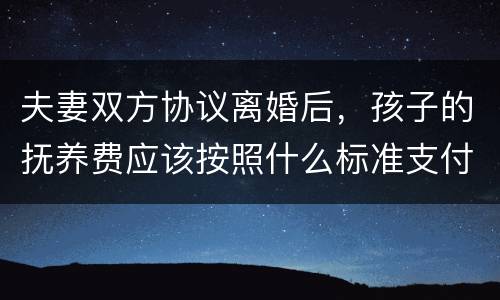 夫妻双方协议离婚后，孩子的抚养费应该按照什么标准支付