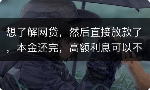 想了解网贷，然后直接放款了，本金还完，高额利息可以不用还吗
