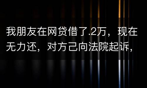 我朋友在网贷借了.2万，现在无力还，对方己向法院起诉，应该怎样办