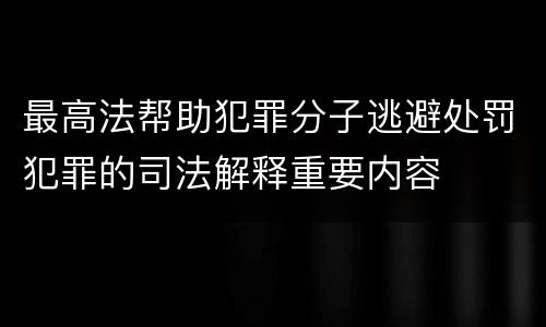 最高法帮助犯罪分子逃避处罚犯罪的司法解释重要内容