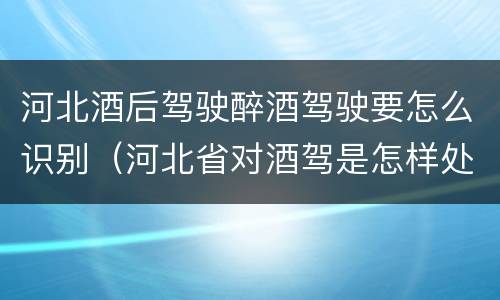 河北酒后驾驶醉酒驾驶要怎么识别（河北省对酒驾是怎样处理的）