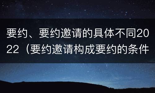 要约、要约邀请的具体不同2022（要约邀请构成要约的条件）
