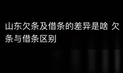 山东欠条及借条的差异是啥 欠条与借条区别