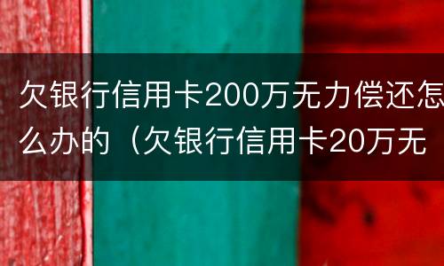 欠银行信用卡200万无力偿还怎么办的（欠银行信用卡20万无力偿还判刑多久）