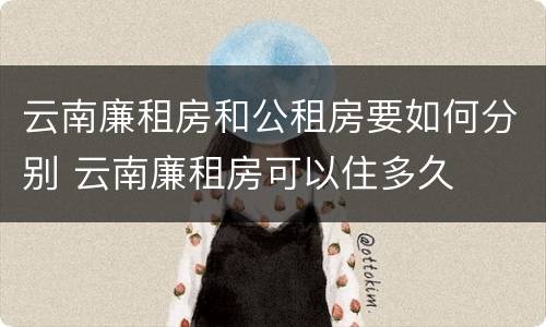 云南廉租房和公租房要如何分别 云南廉租房可以住多久