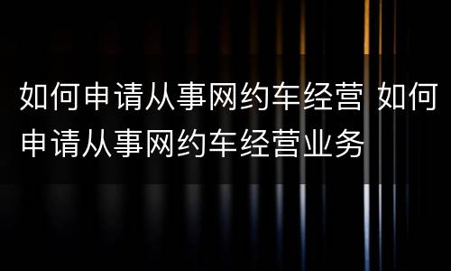 如何申请从事网约车经营 如何申请从事网约车经营业务