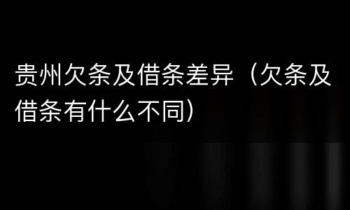 贵州欠条及借条差异（欠条及借条有什么不同）