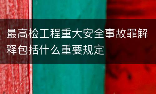 最高检工程重大安全事故罪解释包括什么重要规定