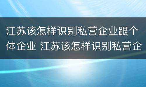 江苏该怎样识别私营企业跟个体企业 江苏该怎样识别私营企业跟个体企业呢