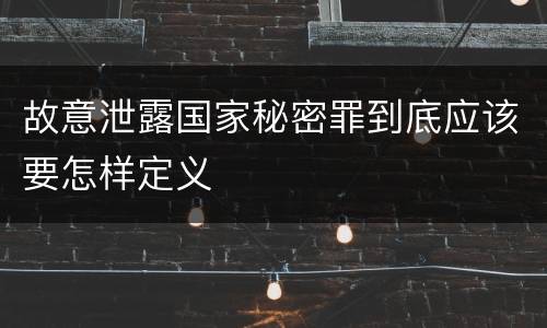 故意泄露国家秘密罪到底应该要怎样定义