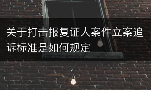 关于打击报复证人案件立案追诉标准是如何规定