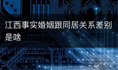 江西事实婚姻跟同居关系差别是啥