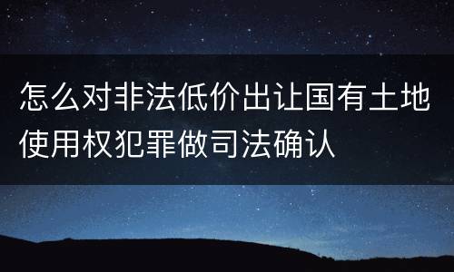 怎么对非法低价出让国有土地使用权犯罪做司法确认