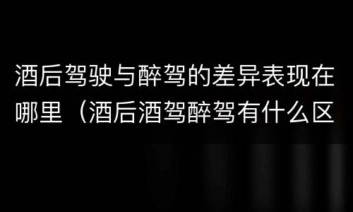 酒后驾驶与醉驾的差异表现在哪里（酒后酒驾醉驾有什么区别）