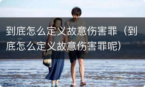 到底怎么定义故意伤害罪（到底怎么定义故意伤害罪呢）
