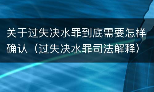 关于过失决水罪到底需要怎样确认（过失决水罪司法解释）