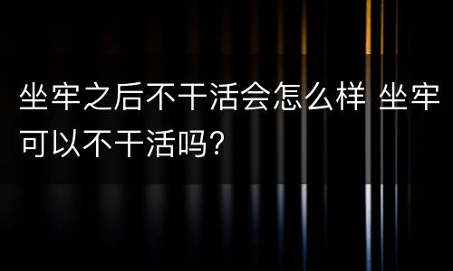坐牢之后不干活会怎么样 坐牢可以不干活吗?