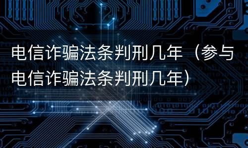 电信诈骗法条判刑几年（参与电信诈骗法条判刑几年）
