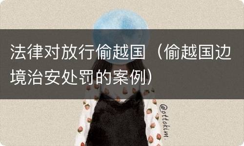 法律对放行偷越国（偷越国边境治安处罚的案例）