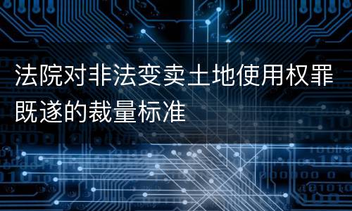 法院对非法变卖土地使用权罪既遂的裁量标准