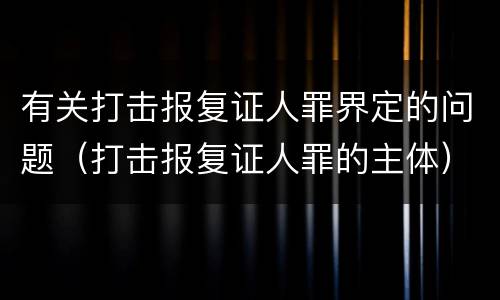 有关打击报复证人罪界定的问题（打击报复证人罪的主体）