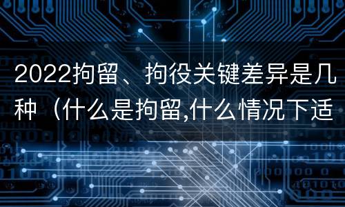 2022拘留、拘役关键差异是几种（什么是拘留,什么情况下适用拘留）