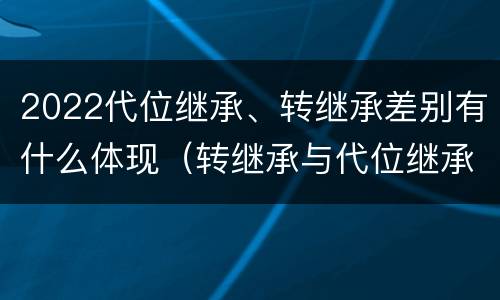 2022代位继承、转继承差别有什么体现（转继承与代位继承的概念）