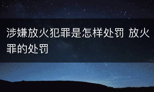 涉嫌放火犯罪是怎样处罚 放火罪的处罚