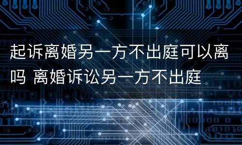 起诉离婚另一方不出庭可以离吗 离婚诉讼另一方不出庭