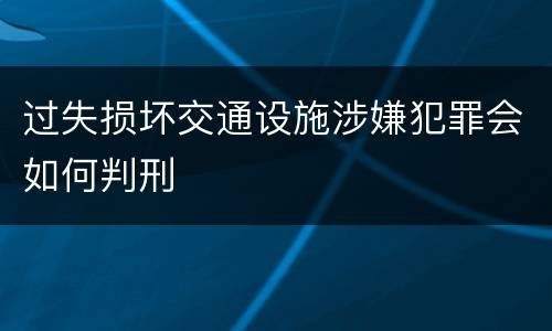 过失损坏交通设施涉嫌犯罪会如何判刑