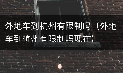外地车到杭州有限制吗（外地车到杭州有限制吗现在）