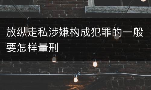 放纵走私涉嫌构成犯罪的一般要怎样量刑