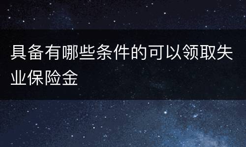 具备有哪些条件的可以领取失业保险金