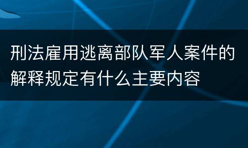 刑法雇用逃离部队军人案件的解释规定有什么主要内容