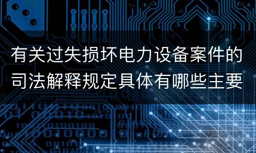 有关过失损坏电力设备案件的司法解释规定具体有哪些主要内容