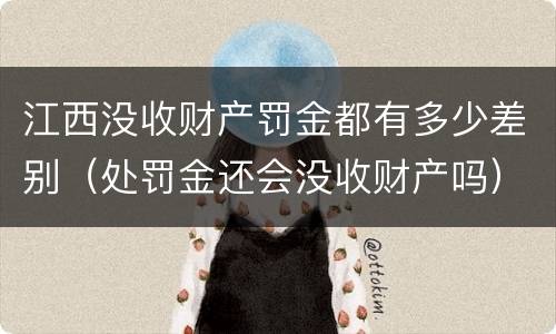 江西没收财产罚金都有多少差别（处罚金还会没收财产吗）