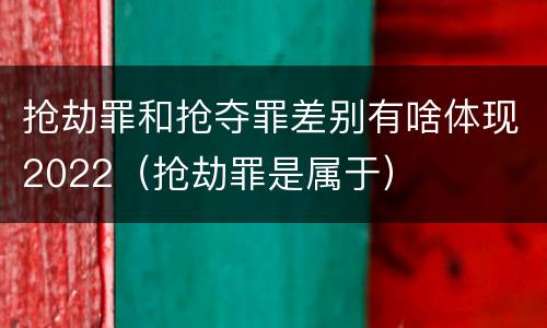抢劫罪和抢夺罪差别有啥体现2022（抢劫罪是属于）