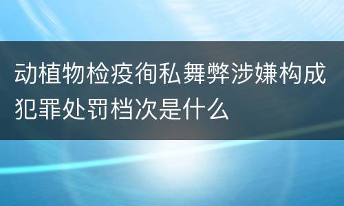 动植物检疫徇私舞弊涉嫌构成犯罪处罚档次是什么