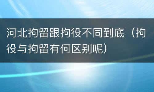 河北拘留跟拘役不同到底（拘役与拘留有何区别呢）
