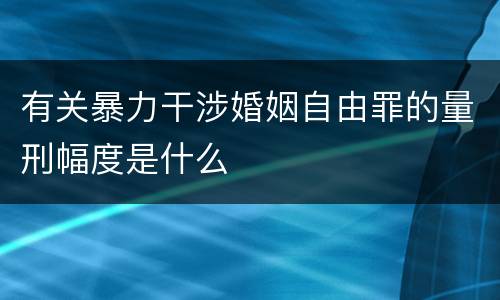 有关暴力干涉婚姻自由罪的量刑幅度是什么