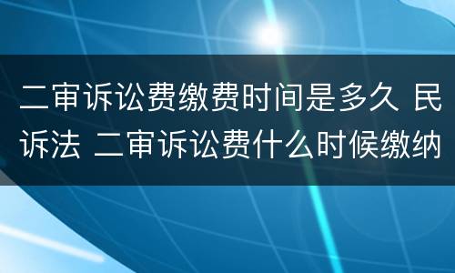 二审诉讼费缴费时间是多久 民诉法 二审诉讼费什么时候缴纳