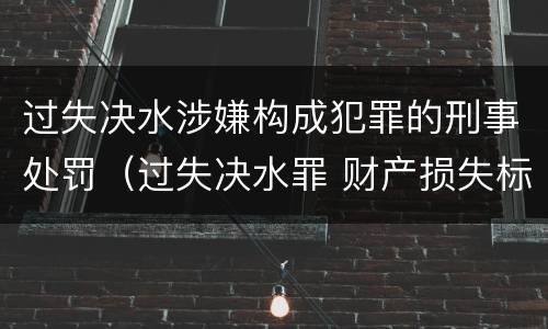 过失决水涉嫌构成犯罪的刑事处罚（过失决水罪 财产损失标准）