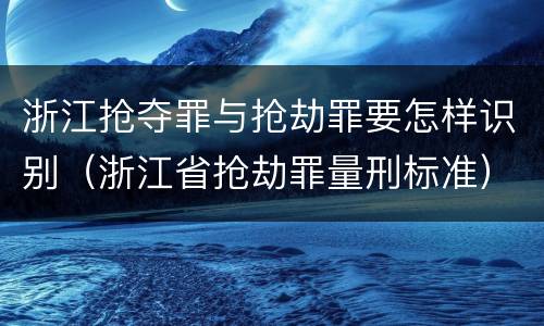 浙江抢夺罪与抢劫罪要怎样识别（浙江省抢劫罪量刑标准）